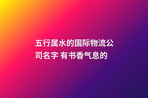 五行属水的国际物流公司名字 有书香气息的-第1张-公司起名-玄机派